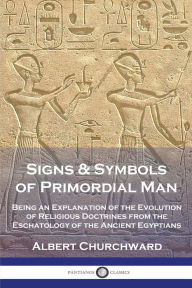 Title: Signs & Symbols of Primordial Man: Being an Explanation of the Evolution of Religious Doctrines from the Eschatology of the Ancient Egyptians, Author: Albert Churchward