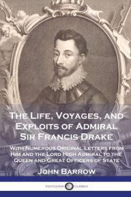 Title: The Life, Voyages, and Exploits of Admiral Sir Francis Drake: With Numerous Original Letters from Him and the Lord High Admiral to the Queen and Great Officers of State, Author: John Barrow