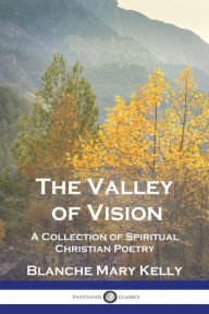 Title: The Valley of Vision: A Collection of Spiritual Christian Poetry, Author: Blanche Mary Kelly