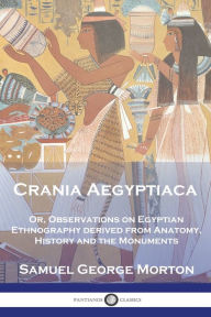 Title: Crania Aegyptiaca: Or, Observations On Egyptian Ethnography, Derived From Anatomy, History and the Monuments, Author: Samuel George Morton