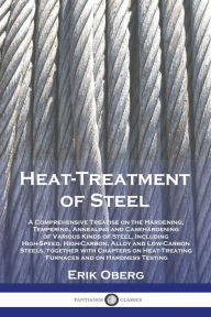 Title: Heat-Treatment of Steel: A Comprehensive Treatise on the Hardening, Tempering, Annealing and Casehardening of Various Kinds of Steel, Including High-Speed, High-Carbon, Alloy and Low-Carbon Steels, together with Chapters on Heat-Treating Furnaces and on H, Author: Erik Oberg