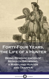 Title: Forty-Four Years, the Life of a Hunter: Being Reminiscences of Meshach Browning, a Maryland Hunter and Trapper, Author: Meshach Browning