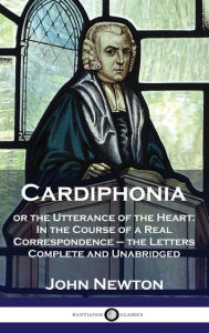 Title: Cardiphonia: or the Utterance of the Heart: In the Course of a Real Correspondence - the Letters Complete and Unabridged, Author: John Newton