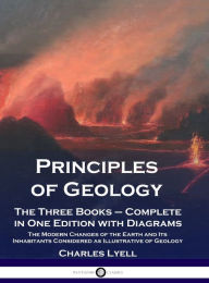 Title: Principles of Geology: The Three Books - Complete in One Edition with Diagrams; The Modern Changes of the Earth and Its Inhabitants Considered as Illustrative of Geology, Author: Charles Lyell