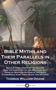 Title: Bible Myths and Their Parallels in Other Religions: Being A Comparison of the Old and New Testament Myths and Miracles with Those of Heathen Nations of Antiquity Considering Also Their Origin and Meaning, Author: Thomas William Doane