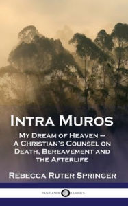 Title: Intra Muros: My Dream of Heaven - A Christian's Counsel on Death, Bereavement and the Afterlife, Author: Rebecca Ruter Springer