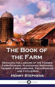 Title: The Book of the Farm: Detailing the Labours of the Farmer, Farm-Steward, Ploughman, Shepherd, Hedger, Farm-Labourer, Field-Worker, and Cattle-Man, Author: Henry Stephens
