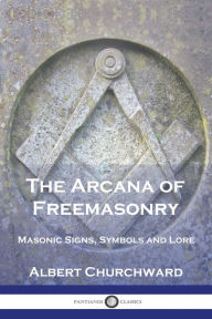 Title: The Arcana of Freemasonry: Masonic Signs, Symbols and Lore, Author: Albert Churchward