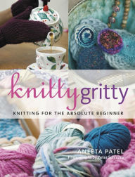 Title: Knitty Gritty: Knitting for the Absolute Beginner, Author: Aneeta Patel