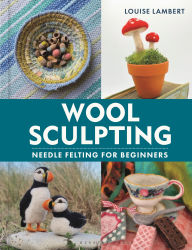 Title: Wool Sculpting: Needle Felting for Beginners, Author: Louise Lambert