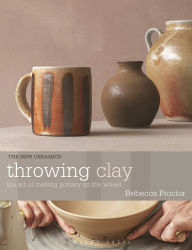 Title: Throwing Clay: The Art of Making Pottery On The Wheel, Author: Rebecca Proctor
