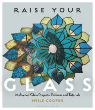 Title: Raise Your Glass: 28 Stained Glass Projects, Patterns and Tutorials, Author: Neile Cooper