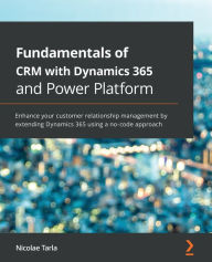 Title: Fundamentals of CRM with Dynamics 365 and Power Platform: Enhance your customer relationship management by extending Dynamics 365 using a no-code approach, Author: Nicolae Tarla