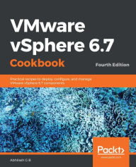 Title: VMware vSphere 6.7 Cookbook: Practical recipes to deploy, configure, and manage VMware vSphere 6.7 components, Author: Abhilash G B