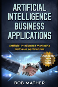 Title: Artificial Intelligence Business Applications: Artificial Intelligence Marketing and Sales Applications, Author: Bob Mather