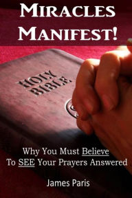 Title: Miracles Manifest! Why You Must Believe To See Your Prayers Answered: (, Author: James Paris