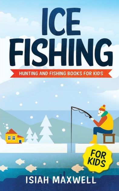 Ice Fishing for Kids: Hunting and Fishing Books for Kids by Isiah Maxwell,  Paperback | Barnes & Noble®