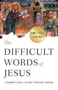 Title: The Difficult Words of Jesus: A Beginner's Guide to His Most Perplexing Teachings, Author: Amy-Jill Levine
