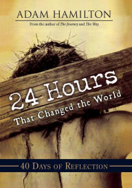 Title: 24 Hours That Changed the World: 40 Days of Reflection, Author: Adam Hamilton