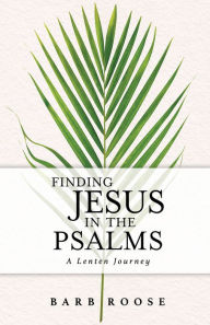 Title: Finding Jesus in the Psalms: A Lenten Journey, Author: Barb Roose