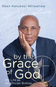 Title: By the Grace of God: My Life as an African Bishop, Author: EBEN KANUKAYI NHIWATIWA