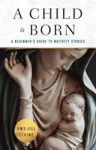 Title: A Child Is Born: A Beginner's Guide to Nativity Stories, Author: Amy-Jill Levine