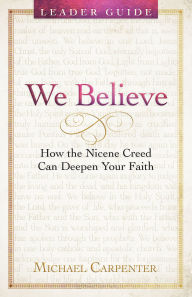 Title: We Believe Leader Guide: How the Nicene Creed Can Deepen Your Faith, Author: Michael Carpenter