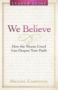 Title: We Believe Leader Guide: How the Nicene Creed Can Deepen Your Faith, Author: Michael Carpenter