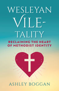 Title: Wesleyan Vile-Tality: Reclaiming the Heart of Methodist Identity, Author: Ashley Boggan