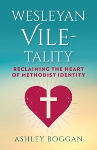 Title: Wesleyan Vile-tality: Reclaiming the Heart of Methodist Identity, Author: Ashley Boggan