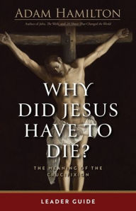 Title: Why Did Jesus Have to Die? - Leader Guide: The Meaning of the Crucifixion, Author: Adam Hamilton
