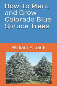 Title: How-To Plant and Grow Colorado Blue Spruce Trees, Author: William a Jack