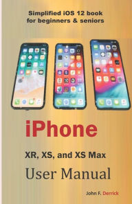 Title: iPhone Xr, Xs, and XS Max User Manual: Simplified IOS 12 Book for Beginners & Seniors, Author: John F Derrick