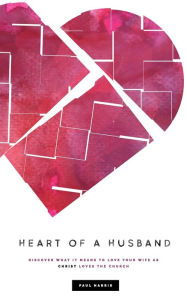 Title: Heart Of A Husband: Discover What It Means To Love Your Wife Like Christ Loves The Church, Author: Paul Harris