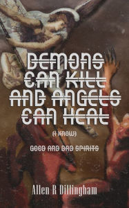 Title: Demons Can Kill And Angels Can Heal (I Know): Good And Bad Spirits, Author: Allen R. Dillingham