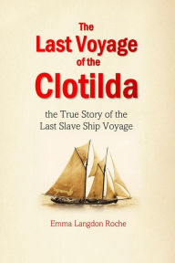 Title: The Last Voyage of the Clotilda: the True Story of the Last Slave Ship Voyage, Author: Emma Langdon Roche