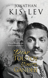 Title: Dear Tolstoy, Yours Gandhi: A Novel Based on the True Correspondence, Author: Jonathan Kis-Lev