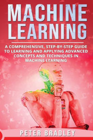 Title: Machine Learning: A Comprehensive, Step-by-Step Guide to Learning and Applying Advanced Concepts and Techniques in Machine Learning, Author: PETER BRADLEY