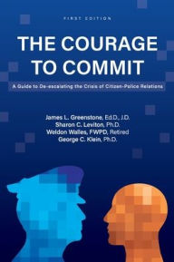 Title: The Courage to Commit: A Guide to De-escalating the Crisis of Citizen-Police Relations, Author: James Greenstone