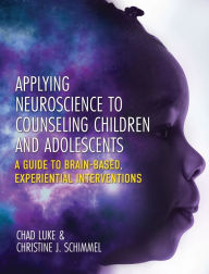 Title: Applying Neuroscience to Counseling Children and Adolescents: A Guide to Brain-Based, Experiential Interventions, Author: Chad Luke