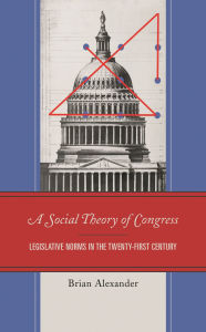Title: A Social Theory of Congress: Legislative Norms in the Twenty-First Century, Author: Brian Alexander