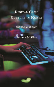 Title: Digital Game Culture in Korea: The Social at Play, Author: Florence M. Chee