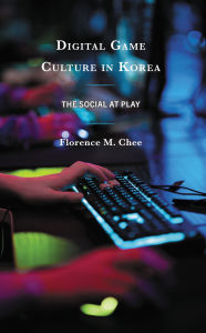 Title: Digital Game Culture in Korea: The Social at Play, Author: Florence M. Chee