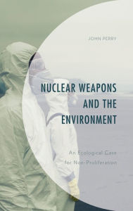 Title: Nuclear Weapons and the Environment: An Ecological Case for Non-proliferation, Author: John Perry