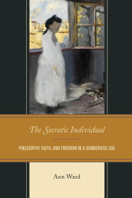 Title: The Socratic Individual: Philosophy, Faith, and Freedom in a Democratic Age, Author: Ann Ward