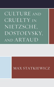 Title: Culture and Cruelty in Nietzsche, Dostoevsky, and Artaud, Author: Max Statkiewicz