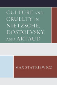 Title: Culture and Cruelty in Nietzsche, Dostoevsky, and Artaud, Author: Max Statkiewicz