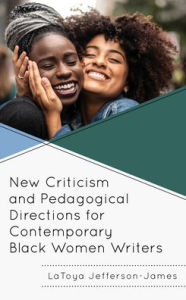 Title: New Criticism and Pedagogical Directions for Contemporary Black Women Writers, Author: LaToya Jefferson-James