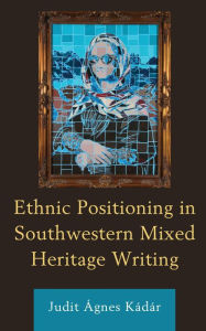 Title: Ethnic Positioning in Southwestern Mixed Heritage Writing, Author: Judit Ágnes Kádár