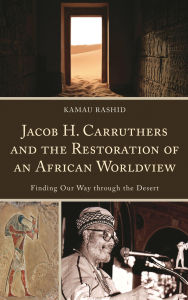 Title: Jacob H. Carruthers and the Restoration of an African Worldview: Finding Our Way through the Desert, Author: Kamau Rashid